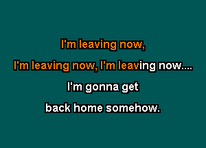 I'm leaving now,

I'm leaving now, I'm leaving now....

I'm gonna get

back home somehow.