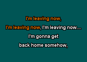 I'm leaving now,

I'm leaving now, I'm leaving now....

I'm gonna get

back home somehow,