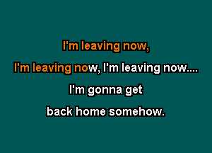I'm leaving now,

I'm leaving now, I'm leaving now....

I'm gonna get

back home somehow.