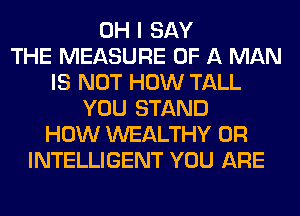 OH I SAY
THE MEASURE OF A MAN
IS NOT HOW TALL
YOU STAND
HOW WEALTHY 0R
INTELLIGENT YOU ARE