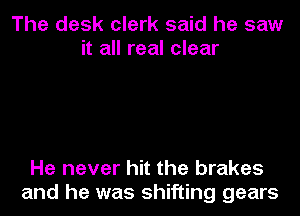 The desk clerk said he saw
it all real clear

He never hit the brakes
and he was shifting gears