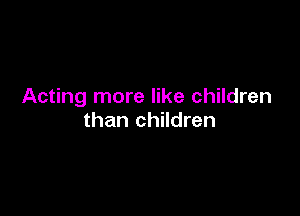 Acting more like children

than children