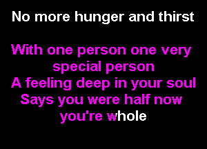 No more hunger and thirst

With one person one very
special person
A feeling deep in your soul
Says you were half now
you're whole