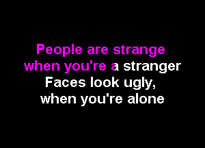 People are strange
when you're a stranger

Faces look ugly,
when you're alone