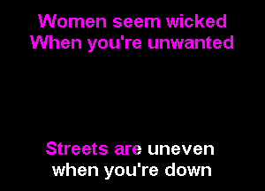 Women seem wicked
When you're unwanted

Streets are uneven
when you're down