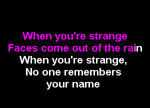When you're strange
Faces come out of the rain
When you're strange,
No one remembers
your name