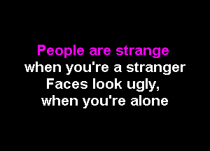 People are strange
when you're a stranger

Faces look ugly,
when you're alone