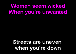 Women seem wicked
When you're unwanted

Streets are uneven
when you're down