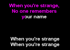 When you're strange,
No one remembers
your name

When you're strange
When you're strange