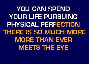 YOU CAN SPEND
YOUR LIFE PURSUING
PHYSICAL PERFECTION

THERE IS SO MUCH MORE

MORE THAN EVER

MEETS THE EYE