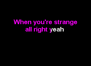 When you're strange
all right yeah