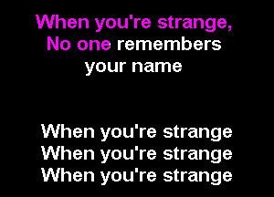 When you're strange,
No one remembers
your name

When you're strange
When you're strange
When you're strange