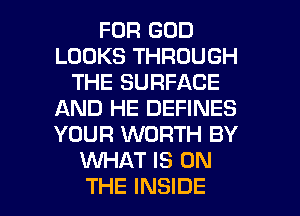 FOR GOD
LOOKS THROUGH
THE SURFACE
AND HE DEFINES
YOUR WORTH BY
WHAT IS ON

THE INSIDE l