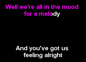 Well we're all in the mood
for a melody

And you've got us
feeling alright