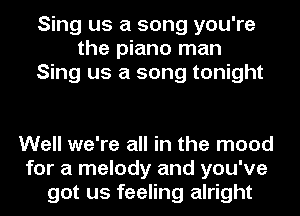 Sing us a song you're
the piano man
Sing us a song tonight

Well we're all in the mood
for a melody and you've
got us feeling alright