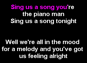 Sing us a song you're
the piano man
Sing us a song tonight

Well we're all in the mood
for a melody and you've got
us feeling alright