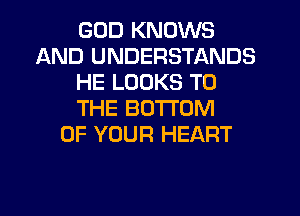 GOD KNOWS
AND UNDERSTANDS
HE LOOKS TO
THE BOTTOM
OF YOUR HEART