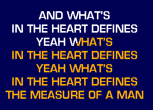 AND WHATS
IN THE HEART DEFINES
YEAH WHATS
IN THE HEART DEFINES
YEAH WHATS
IN THE HEART DEFINES
THE MEASURE OF A MAN