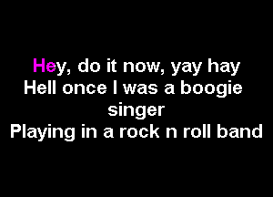 Hey, do it now, yay hay
Hell once I was a boogie

singer
Playing in a rock n roll band