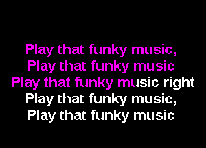 Play that funky music,
Play that funky music
Play that funky music right
Play that funky music,
Play that funky music