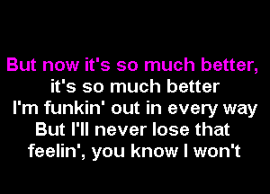 But now it's so much better,
it's so much better
I'm funkin' out in every way
But I'll never lose that
feelin', you know I won't