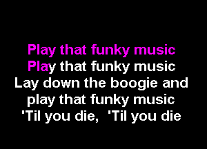 Play that funky music
Play that funky music
Lay down the boogie and
play that funky music
'Til you die, 'Til you die