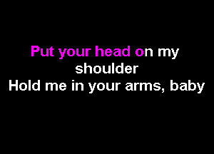 Put your head on my
shoulder

Hold me in your arms, baby