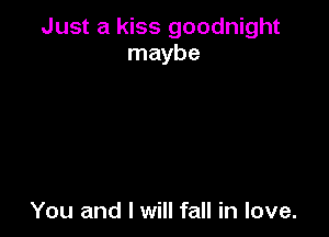 Just a kiss goodnight
maybe

You and I will fall in love.