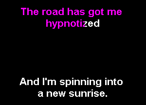 The road has got me
hypnouzed

And I'm spinning into
a new sunrise.