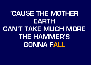 'CAUSE THE MOTHER
EARTH
CAN'T TAKE MUCH MORE
THE HAMMER'S
GONNA FALL