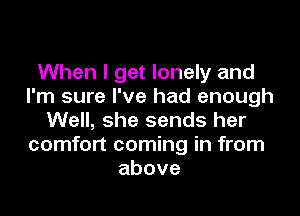 When I get lonely and
I'm sure I've had enough
Well, she sends her
comfort coming in from
above