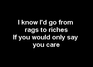 I know I'd go from
rags to riches

If you would only say
you care