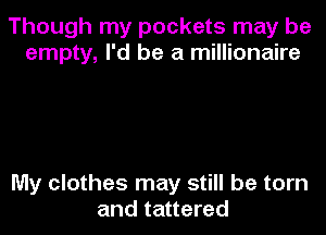 Though my pockets may be
empty, I'd be a millionaire

My clothes may still be torn
and tattered