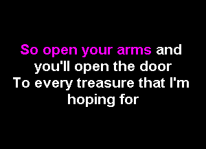 So open your arms and
you'll open the door

To every treasure that I'm
hoping for