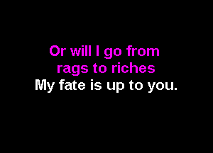 Or will I go from
rags to riches

My fate is up to you.