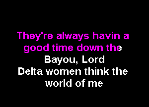 They're always havin a
good time down the

Bayou, Lord
Delta women think the
world of me