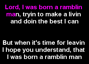 Lord, I was born a ramblin
man, tryin to make a livin
and doin the best I can

But when it's time for Ieavin
I hope you understand, that
I was born a ramblin man