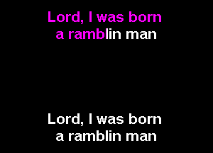 Lord, Iwas born
a ramblin man

Lord, I was born
a ramblin man