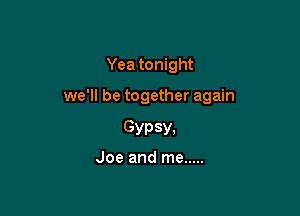Yea tonight

we'll be together again

GYP 5V,

Joe and me .....