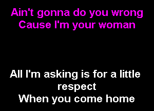 Ain't gonna do you wrong
Cause I'm your woman

All I'm asking is for a little
respect
When you come home