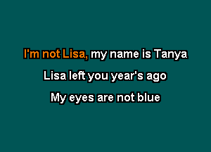 I'm not Lisa, my name is Tanya

Lisa left you year's ago

My eyes are not blue