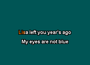 Lisa left you year's ago

My eyes are not blue