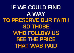 IF WE COULD FIND
A WAY
TO PRESERVE OUR FAITH
SO THOSE
WHO FOLLOW US
SEE THE PRICE
THAT WAS PAID