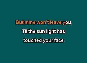 But mine won't leave you

Til the sun light has

touched your face