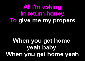 All I'm asking
In return honey
To give me my propers

When you get home
yeah baby
When you get home yeah