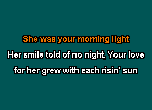She was your morning light

Her smile told of no night, Your love

for her grew with each risin' sun