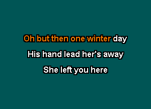 Oh but then one winter day

His hand lead her's away

She left you here