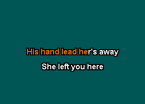 His hand lead her's away

She left you here