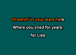 Drownin' in your tears here

Where you cried for years,

for Lisa
