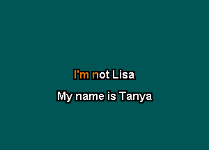 I'm not Lisa

My name is Tanya